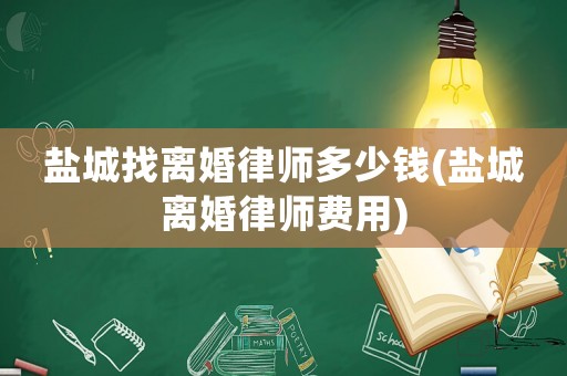 鹽城找離婚律師多少錢(鹽城離婚律師費用)