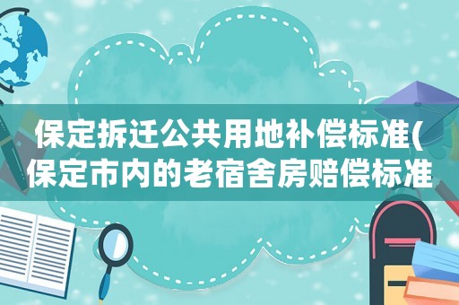 保定拆遷公共用地補(bǔ)償標(biāo)準(zhǔn)(保定市內(nèi)的老宿舍房賠償標(biāo)準(zhǔn)是什么？)