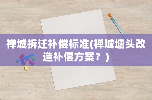 禪城拆遷補償標準(禪城塘頭改造補償方案？)