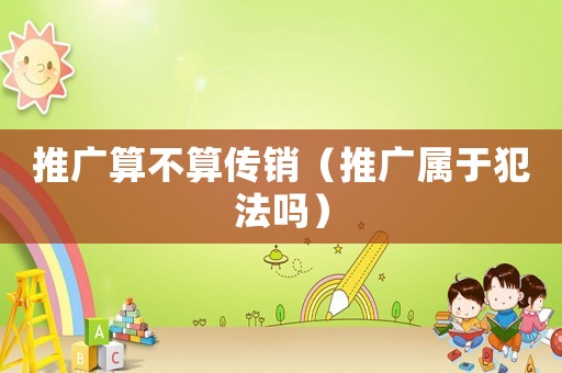 推廣算不算傳銷（推廣屬于犯法嗎）