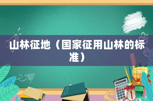 山林征地（國家征用山林的標準）