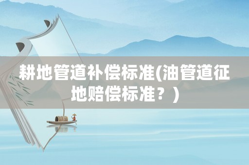 耕地管道補(bǔ)償標(biāo)準(zhǔn)(油管道征地賠償標(biāo)準(zhǔn)？)