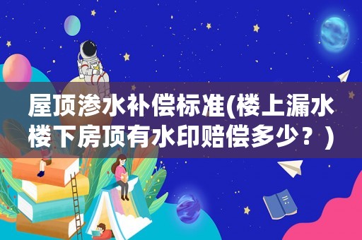屋頂滲水補償標準(樓上漏水樓下房頂有水印賠償多少？)
