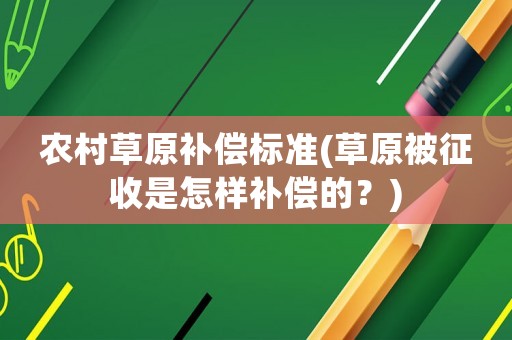 農村草原補償標準(草原被征收是怎樣補償的？)