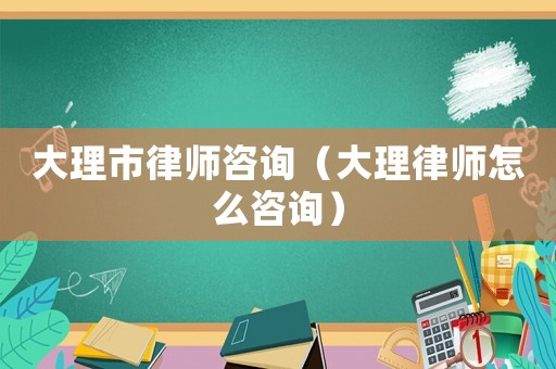 大理市律師咨詢（大理律師怎么咨詢）