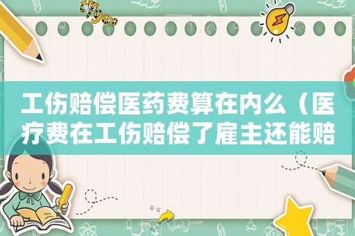 工傷賠償醫(yī)藥費(fèi)算在內(nèi)么（醫(yī)療費(fèi)在工傷賠償了雇主還能賠償嗎）