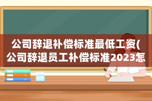 公司辭退補償標準最低工資(公司辭退員工補償標準2023怎么算？)