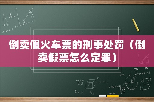 倒賣假火車票的刑事處罰（倒賣假票怎么定罪）