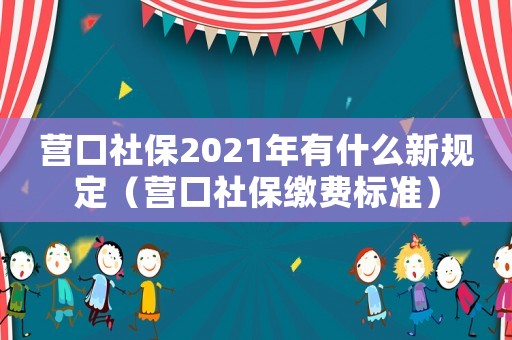 營口社保2021年有什么新規定（營口社保繳費標準）