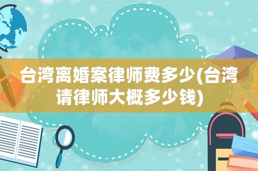 臺灣離婚案律師費多少(臺灣請律師大概多少錢)