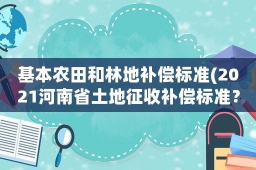 基本農田和林地補償標準(2021河南省土地征收補償標準？)