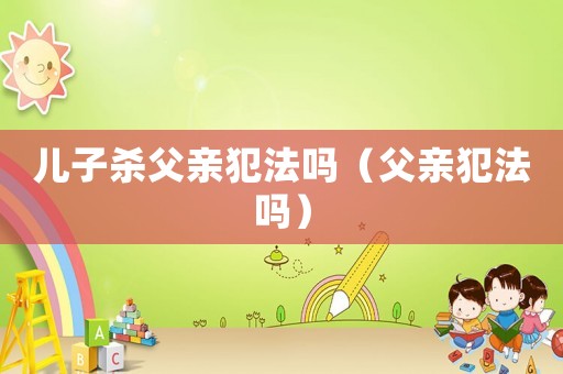 兒子殺父親犯法嗎（父親犯法嗎）
