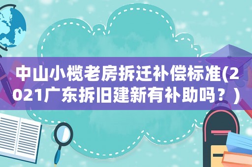 中山小欖老房拆遷補償標準(2021廣東拆舊建新有補助嗎？)
