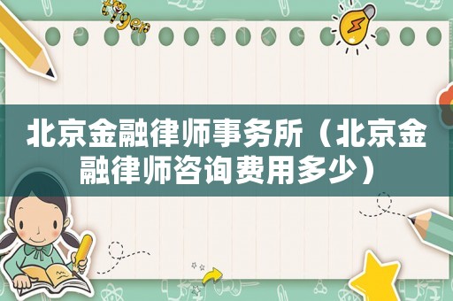 北京金融律師事務所（北京金融律師咨詢費用多少）
