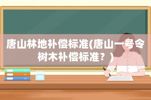 唐山林地補償標準(唐山一號令樹木補償標準？)