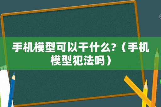 手機(jī)模型可以干什么?（手機(jī)模型犯法嗎）