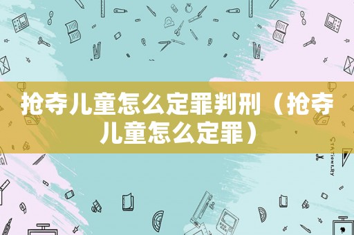 搶奪兒童怎么定罪判刑（搶奪兒童怎么定罪）