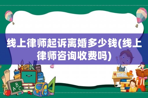 線上律師起訴離婚多少錢(線上律師咨詢收費(fèi)嗎)