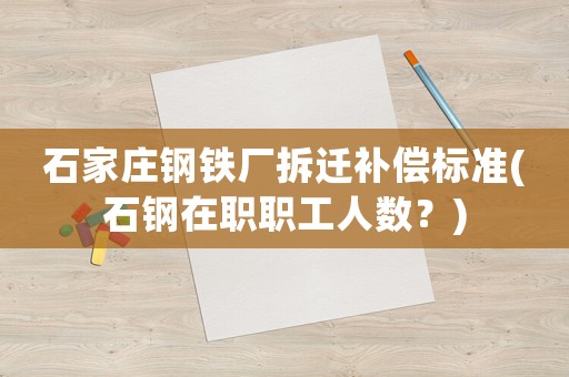 石家莊鋼鐵廠拆遷補(bǔ)償標(biāo)準(zhǔn)(石鋼在職職工人數(shù)？)