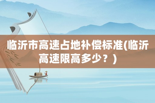 臨沂市高速占地補償標準(臨沂高速限高多少？)