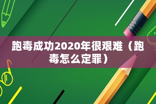 跑毒成功2020年很艱難（跑毒怎么定罪）