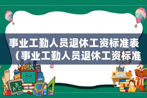 事業(yè)工勤人員退休工資標(biāo)準(zhǔn)表（事業(yè)工勤人員退休工資標(biāo)準(zhǔn)）