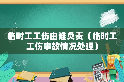 臨時工工傷由誰負責（臨時工工傷事故情況處理）