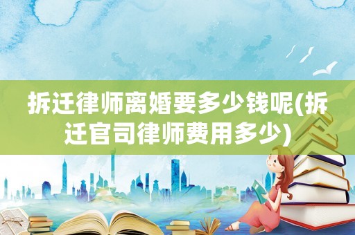 拆遷律師離婚要多少錢呢(拆遷官司律師費用多少)