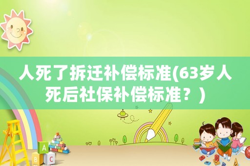 人死了拆遷補(bǔ)償標(biāo)準(zhǔn)(63歲人死后社保補(bǔ)償標(biāo)準(zhǔn)？)