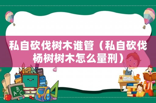 私自砍伐樹木誰管（私自砍伐楊樹樹木怎么量刑）