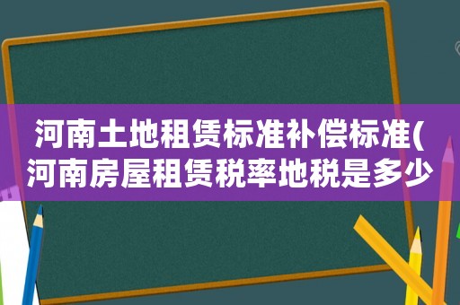 河南土地租賃標準補償標準(河南房屋租賃稅率地稅是多少？)
