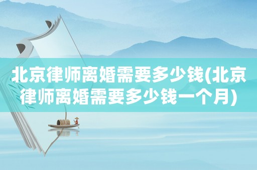 北京律師離婚需要多少錢(qián)(北京律師離婚需要多少錢(qián)一個(gè)月)