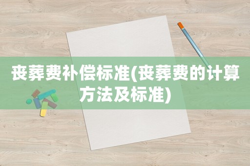 喪葬費補償標準(喪葬費的計算方法及標準)