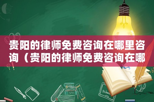 貴陽的律師免費咨詢在哪里咨詢（貴陽的律師免費咨詢在哪里）