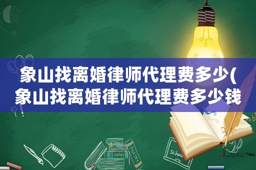 象山找離婚律師代理費(fèi)多少(象山找離婚律師代理費(fèi)多少錢)