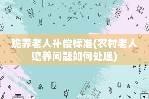 贍養(yǎng)老人補(bǔ)償標(biāo)準(zhǔn)(農(nóng)村老人贍養(yǎng)問題如何處理)