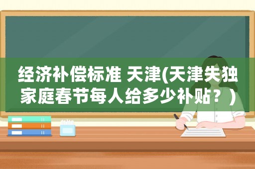 經濟補償標準 天津(天津失獨家庭春節每人給多少補貼？)