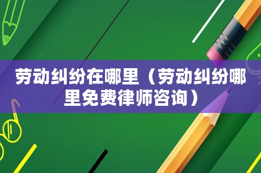 勞動糾紛在哪里（勞動糾紛哪里免費律師咨詢）