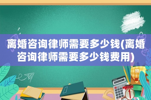 離婚咨詢律師需要多少錢(離婚咨詢律師需要多少錢費用)