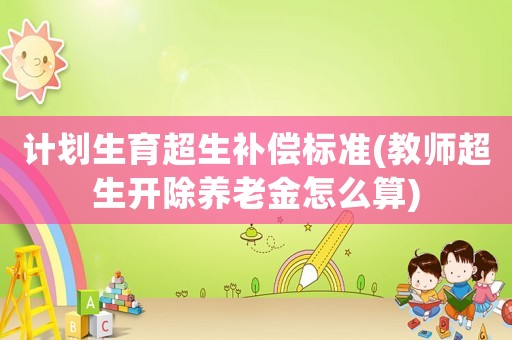 計劃生育超生補償標準(教師超生開除養(yǎng)老金怎么算)