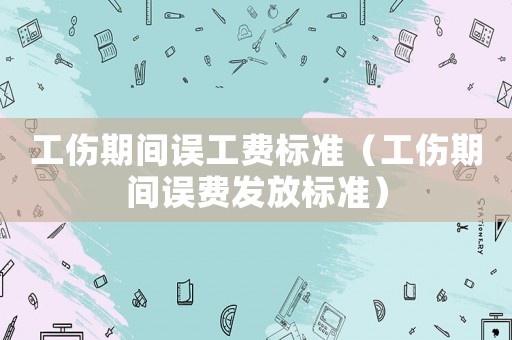 工傷期間誤工費標準（工傷期間誤費發(fā)放標準）