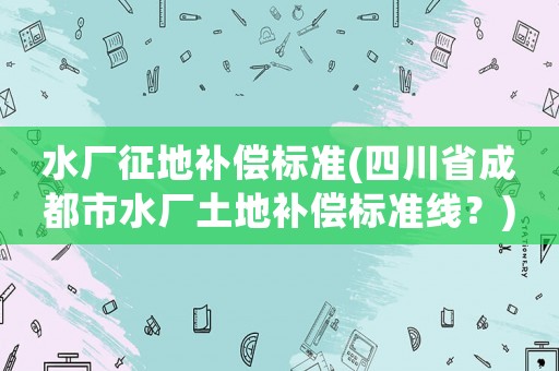 水廠征地補償標準(四川省成都市水廠土地補償標準線？)