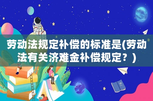 勞動法規定補償的標準是(勞動法有關濟難金補償規定？)