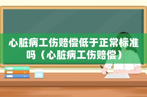心臟病工傷賠償低于正常標準嗎（心臟病工傷賠償）