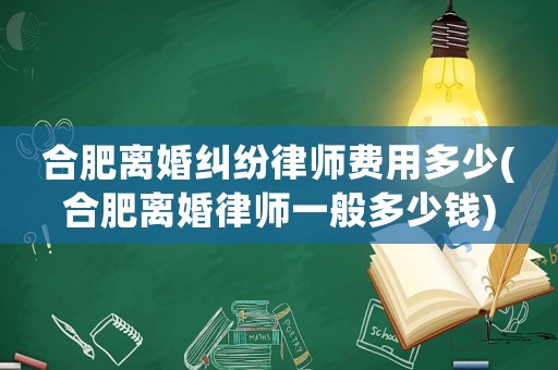 合肥離婚糾紛律師費用多少(合肥離婚律師一般多少錢)