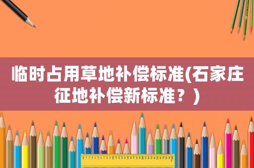 臨時占用草地補(bǔ)償標(biāo)準(zhǔn)(石家莊征地補(bǔ)償新標(biāo)準(zhǔn)？)