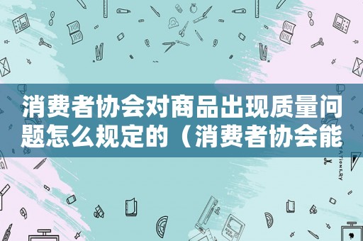 消費者協會對商品出現質量問題怎么規定的（消費者協會能建立質量合格標準）