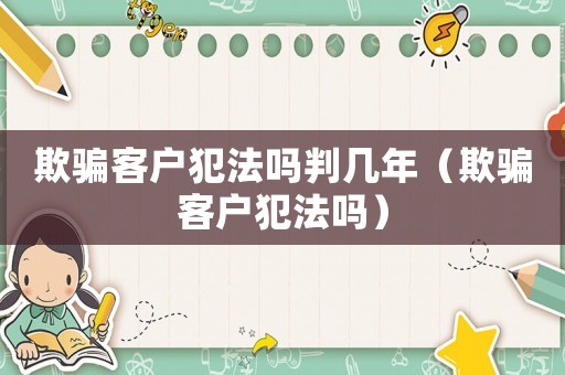 欺騙客戶犯法嗎判幾年（欺騙客戶犯法嗎）