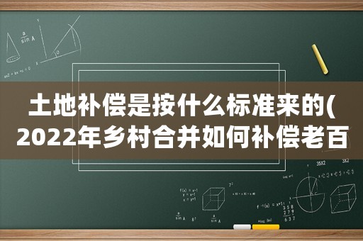 土地補償是按什么標準來的(2022年鄉(xiāng)村合并如何補償老百姓，分房是按房屋面積還是按人頭？)