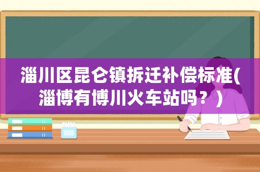 淄川區昆侖鎮拆遷補償標準(淄博有博川火車站嗎？)